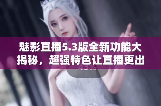 魅影直播5.3版全新功能大揭秘，超強特色讓直播更出彩