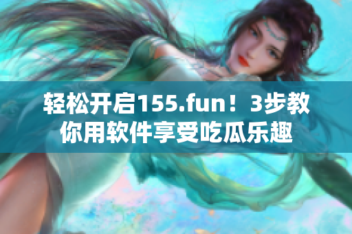 輕松開啟155.fun！3步教你用軟件享受吃瓜樂趣