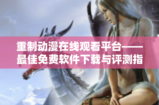 重制動(dòng)漫在線觀看平臺(tái)——最佳免費(fèi)軟件下載與評(píng)測(cè)指南