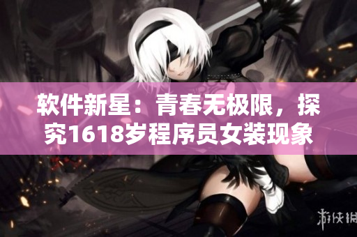 軟件新星：青春無極限，探究1618歲程序員女裝現(xiàn)象