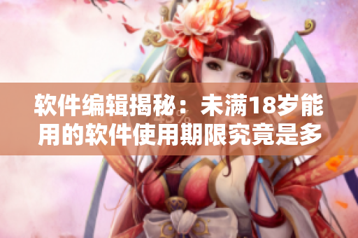 軟件編輯揭秘：未滿18歲能用的軟件使用期限究竟是多久？