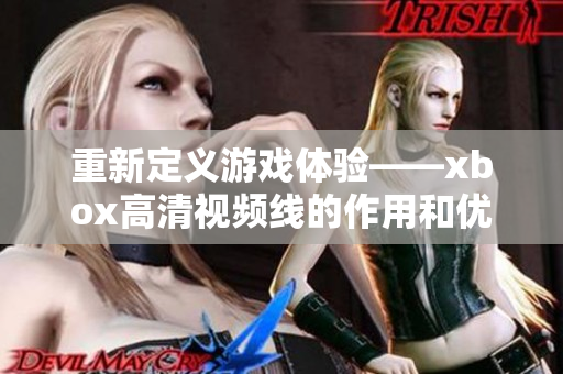 重新定義游戲體驗(yàn)——xbox高清視頻線的作用和優(yōu)勢(shì)