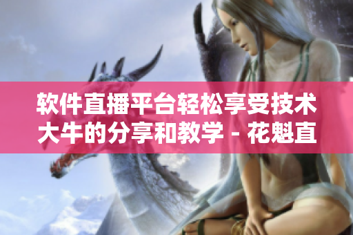軟件直播平臺(tái)輕松享受技術(shù)大牛的分享和教學(xué) - 花魁直播的軟件版