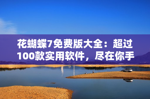 花蝴蝶7免費(fèi)版大全：超過100款實(shí)用軟件，盡在你手！