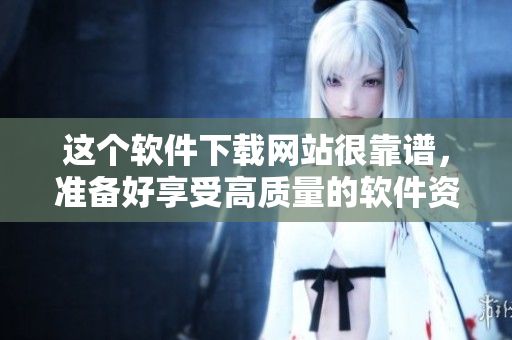 這個(gè)軟件下載網(wǎng)站很靠譜，準(zhǔn)備好享受高質(zhì)量的軟件資源了！