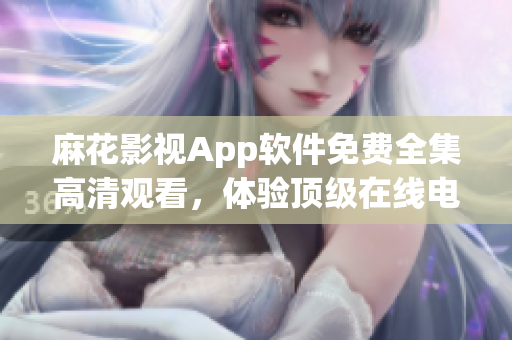麻花影視App軟件免費(fèi)全集高清觀看，體驗(yàn)頂級(jí)在線(xiàn)電視劇服務(wù)