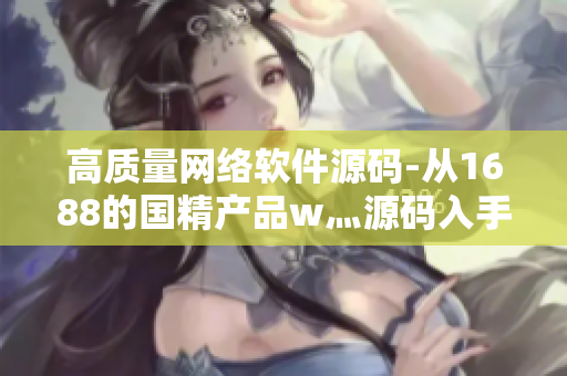 高質(zhì)量網(wǎng)絡(luò)軟件源碼-從1688的國(guó)精產(chǎn)品w灬源碼入手