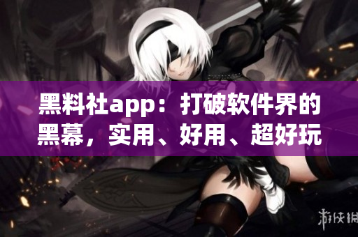 黑料社app：打破軟件界的黑幕，實(shí)用、好用、超好玩！