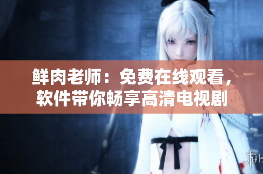 鮮肉老師：免費在線觀看，軟件帶你暢享高清電視劇