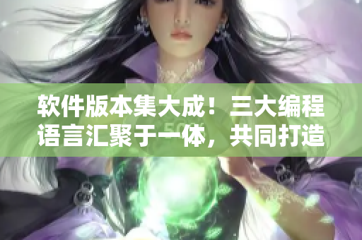 軟件版本集大成！三大編程語言匯聚于一體，共同打造完美程序編寫體驗(yàn)