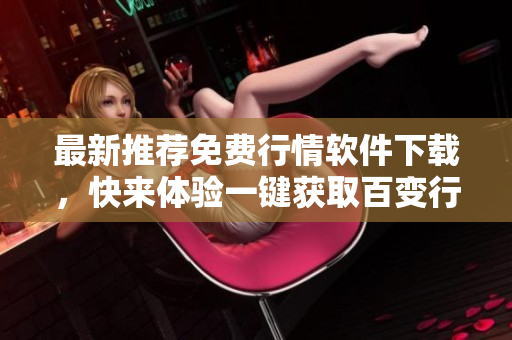 最新推薦免費(fèi)行情軟件下載，快來(lái)體驗(yàn)一鍵獲取百變行情信息
