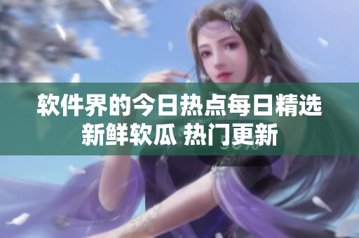 軟件界的今日熱點(diǎn)每日精選新鮮軟瓜 熱門更新