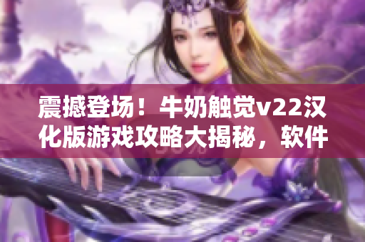震撼登場(chǎng)！牛奶觸覺(jué)v22漢化版游戲攻略大揭秘，軟件愛(ài)好者必看！