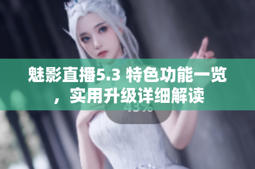 魅影直播5.3 特色功能一覽，實用升級詳細(xì)解讀