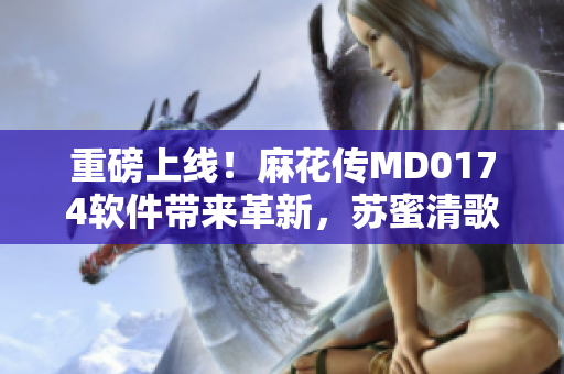 重磅上線！麻花傳MD0174軟件帶來革新，蘇蜜清歌主打智能編程工具