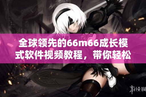 全球領先的66m66成長模式軟件視頻教程，帶你輕松掌握成功秘訣