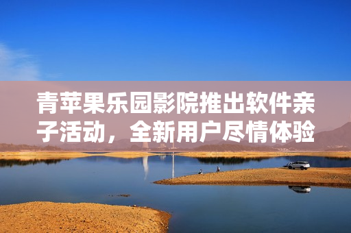 青蘋(píng)果樂(lè)園影院推出軟件親子活動(dòng)，全新用戶盡情體驗(yàn)