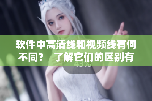 軟件中高清線和視頻線有何不同？  了解它們的區(qū)別有助于優(yōu)化成像