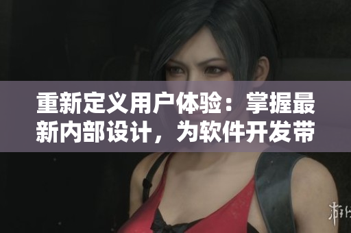 重新定義用戶體驗：掌握最新內(nèi)部設計，為軟件開發(fā)帶來新靈感
