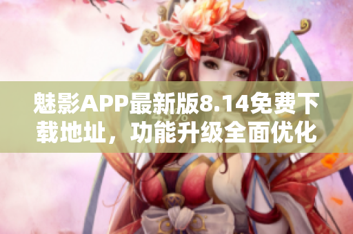 魅影APP最新版8.14免費(fèi)下載地址，功能升級(jí)全面優(yōu)化