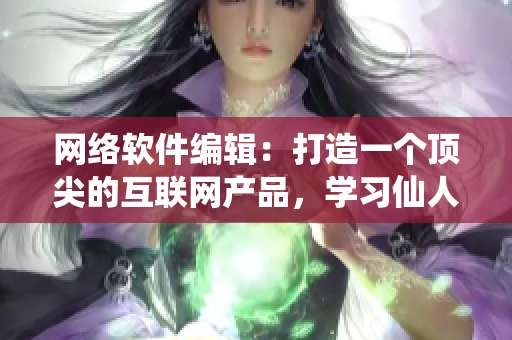 網(wǎng)絡(luò)軟件編輯：打造一個(gè)頂尖的互聯(lián)網(wǎng)產(chǎn)品，學(xué)習(xí)仙人掌嘿呦嘿呦網(wǎng)站推廣之路