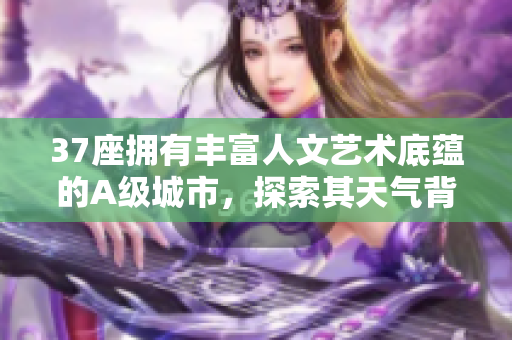 37座擁有豐富人文藝術(shù)底蘊(yùn)的A級(jí)城市，探索其天氣背后的軟件科技創(chuàng)新