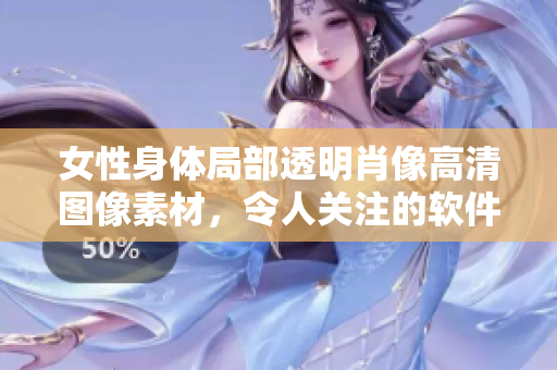 女性身體局部透明肖像高清圖像素材，令人關(guān)注的軟件應(yīng)用視覺資源