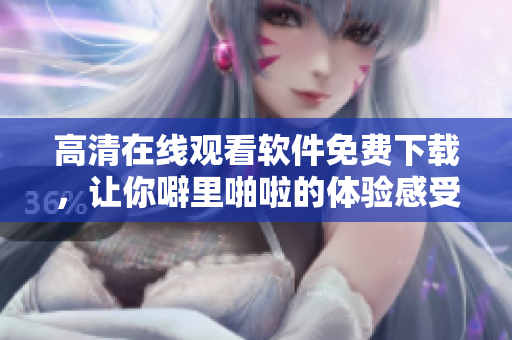 高清在線觀看軟件免費下載，讓你噼里啪啦的體驗感受倍增