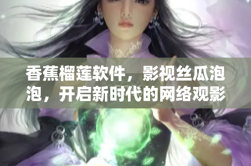 香蕉榴蓮軟件，影視絲瓜泡泡，開啟新時代的網(wǎng)絡(luò)觀影體驗
