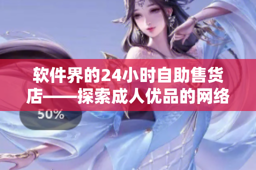 軟件界的24小時自助售貨店——探索成人優(yōu)品的網(wǎng)絡(luò)軟件商品