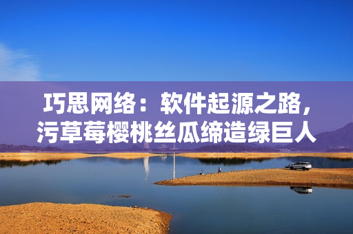 巧思網(wǎng)絡(luò)：軟件起源之路，污草莓櫻桃絲瓜締造綠巨人秋葵筆記本