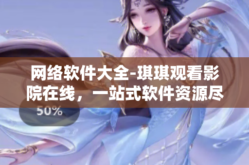 網(wǎng)絡(luò)軟件大全-琪琪觀看影院在線，一站式軟件資源盡在掌握