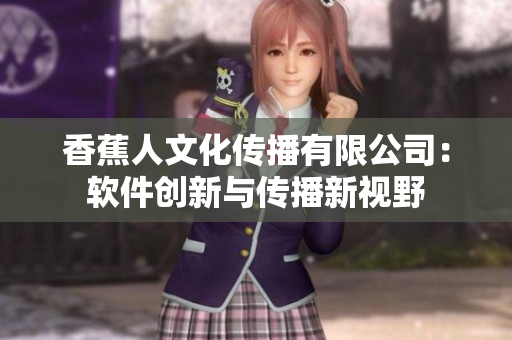 香蕉人文化傳播有限公司：軟件創(chuàng)新與傳播新視野