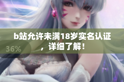 b站允許未滿18歲實名認證，詳細了解！