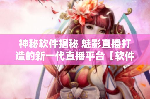 神秘軟件揭秘 魅影直播打造的新一代直播平臺(tái)【軟件報(bào)道】