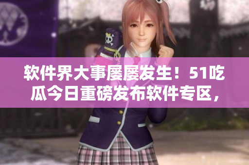 軟件界大事屢屢發(fā)生！51吃瓜今日重磅發(fā)布軟件專(zhuān)區(qū)，萬(wàn)千開(kāi)發(fā)者等你來(lái)圍觀！