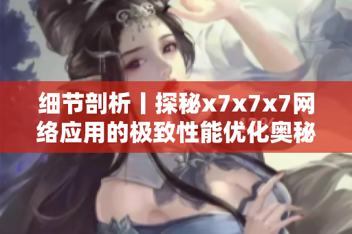 細(xì)節(jié)剖析丨探秘x7x7x7網(wǎng)絡(luò)應(yīng)用的極致性能優(yōu)化奧秘