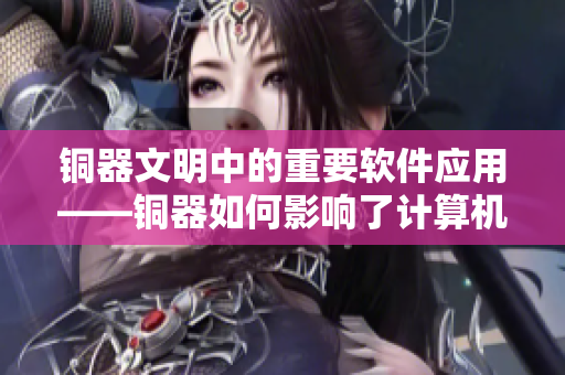 銅器文明中的重要軟件應用——銅器如何影響了計算機科技的發(fā)展