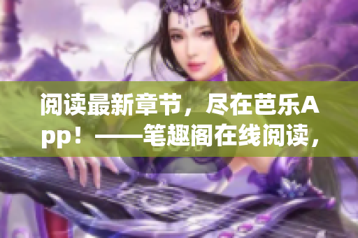 閱讀最新章節(jié)，盡在芭樂App！——筆趣閣在線閱讀，網(wǎng)絡(luò)小說隨時(shí)隨地暢享。