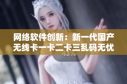 網(wǎng)絡(luò)軟件創(chuàng)新：新一代國(guó)產(chǎn)無線卡一卡二卡三亂碼無憂解決方案重磅推出！