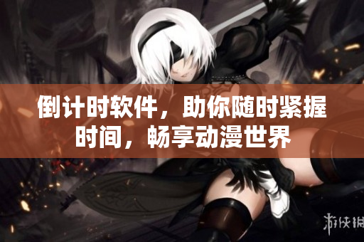 倒計(jì)時(shí)軟件，助你隨時(shí)緊握時(shí)間，暢享動(dòng)漫世界