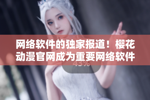 網(wǎng)絡(luò)軟件的獨(dú)家報(bào)道！櫻花動(dòng)漫官網(wǎng)成為重要網(wǎng)絡(luò)軟件信息分享平臺(tái)