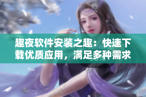 趣夜軟件安裝之趣：快速下載優(yōu)質(zhì)應(yīng)用，滿足多種需求