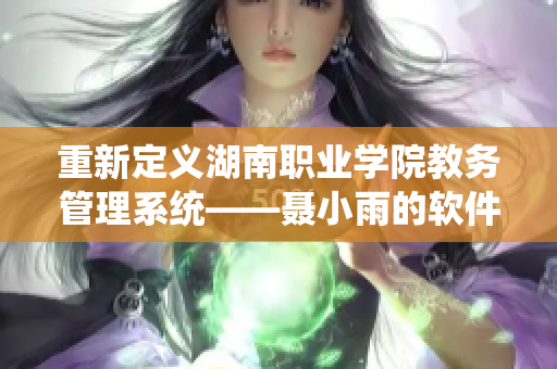 重新定義湖南職業(yè)學(xué)院教務(wù)管理系統(tǒng)——聶小雨的軟件創(chuàng)新之旅