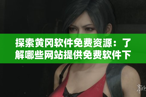 探索黃岡軟件免費(fèi)資源：了解哪些網(wǎng)站提供免費(fèi)軟件下載！