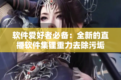 軟件愛(ài)好者必備：全新的直播軟件集鋰重力去除污垢