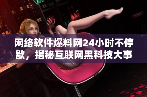 網(wǎng)絡(luò)軟件爆料網(wǎng)24小時不停歇，揭秘互聯(lián)網(wǎng)黑科技大事件
