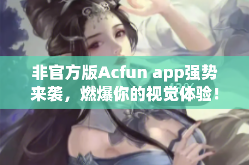 非官方版Acfun app強(qiáng)勢來襲，燃爆你的視覺體驗！