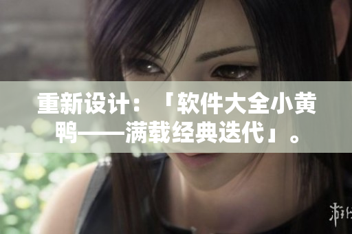 重新設(shè)計：「軟件大全小黃鴨——滿載經(jīng)典迭代」。