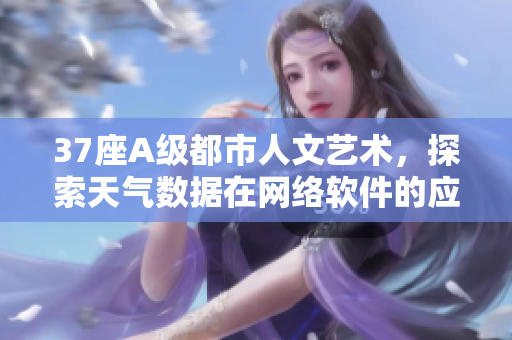 37座A級(jí)都市人文藝術(shù)，探索天氣數(shù)據(jù)在網(wǎng)絡(luò)軟件的應(yīng)用